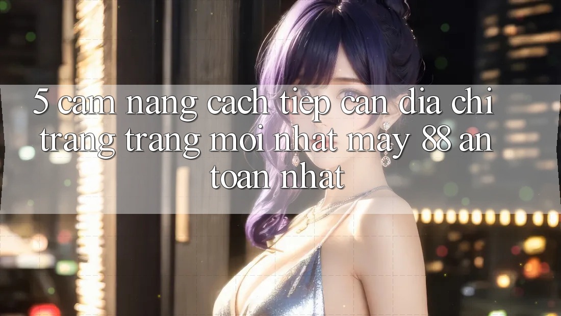 5. Cẩm nang Cách Tiếp Cận Địa chỉ trang Trang Mới nhất May-88 An Toàn Nhất