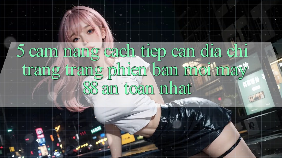 5. Cẩm nang Cách Tiếp Cận Địa chỉ trang Trang Phiên bản mới May-88 An Toàn Nhất 5. Cẩm nang Cách Tiếp Cận Địa chỉ trang Trang Phiên bản mới May-88 An Toàn Nhất