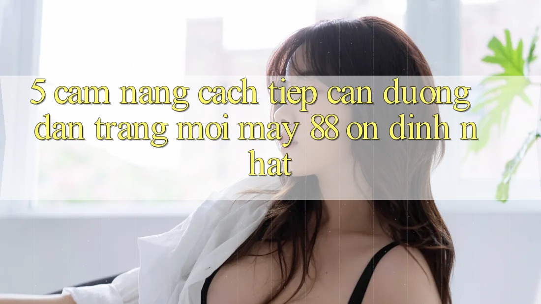 5. Cẩm nang Cách Tiếp Cận Đường dẫn Trang Mới May-88 Ổn định Nhất 5. Cẩm nang Cách Tiếp Cận Đường dẫn Trang Mới May-88 Ổn định Nhất