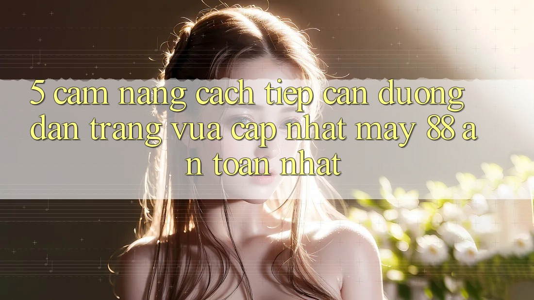 5. Cẩm nang Cách Tiếp Cận Đường dẫn Trang Vừa cập nhật May-88 An Toàn Nhất