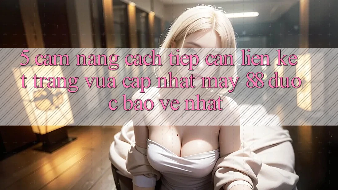 5. Cẩm nang Cách Tiếp Cận Liên kết Trang Vừa cập nhật May-88 Được bảo vệ Nhất