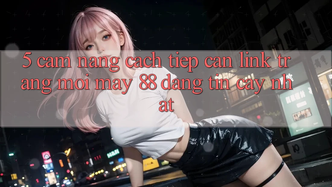 5. Cẩm nang Cách Tiếp Cận Link Trang Mới May-88 Đáng tin cậy Nhất 5. Cẩm nang Cách Tiếp Cận Link Trang Mới May-88 Đáng tin cậy Nhất