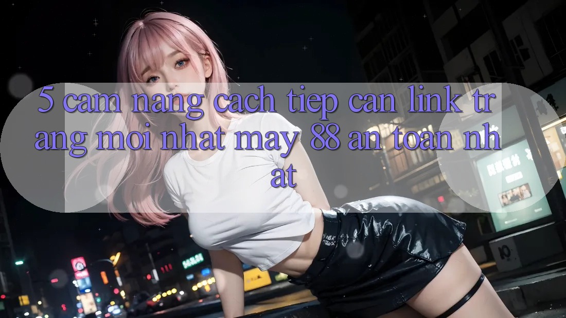 5. Cẩm nang Cách Tiếp Cận Link Trang Mới nhất May-88 An Toàn Nhất 5. Cẩm nang Cách Tiếp Cận Link Trang Mới nhất May-88 An Toàn Nhất