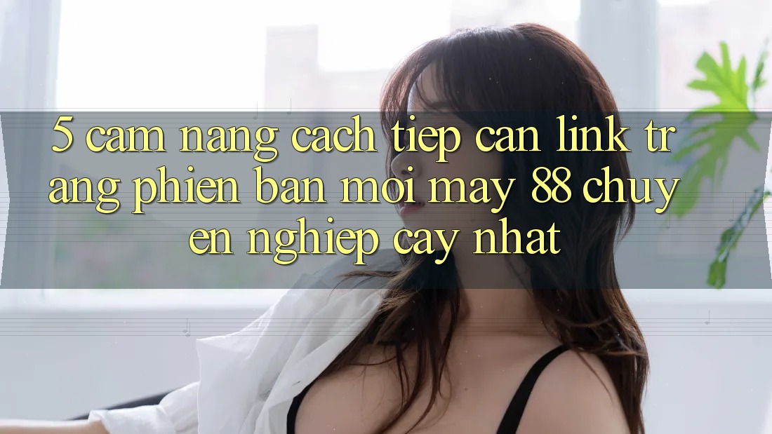 5. Cẩm nang Cách Tiếp Cận Link Trang Phiên bản mới May-88 Chuyên nghiệp cậy Nhất 5. Cẩm nang Cách Tiếp Cận Link Trang Phiên bản mới May-88 Chuyên nghiệp cậy Nhất