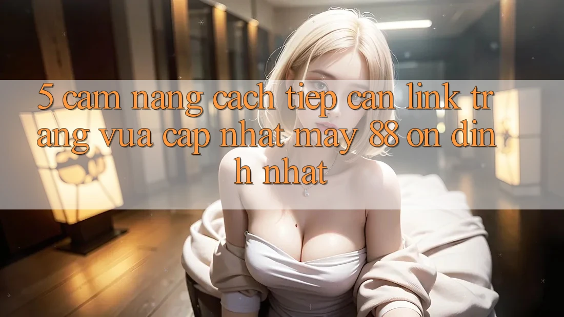 5. Cẩm nang Cách Tiếp Cận Link Trang Vừa cập nhật May-88 Ổn định Nhất
