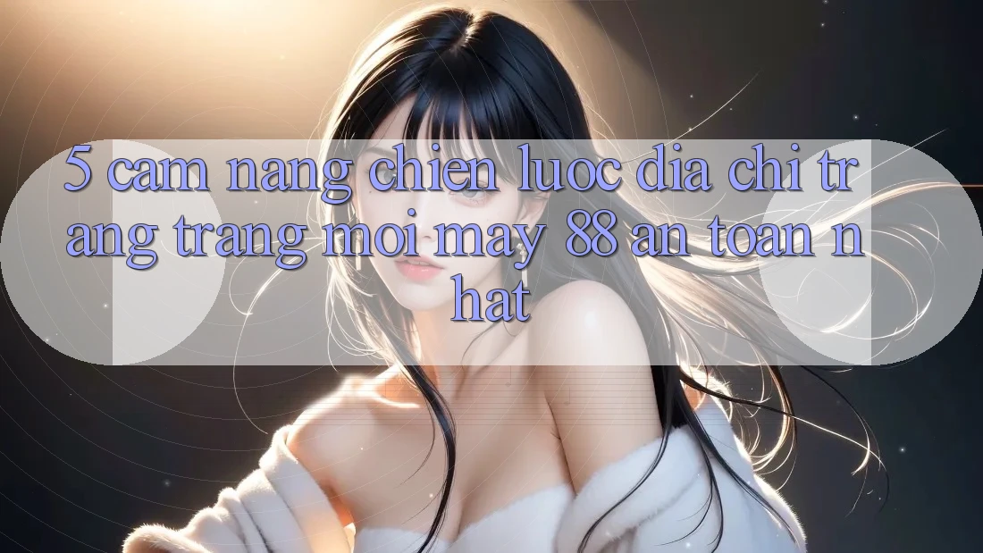 5. Cẩm nang Chiến lược Địa chỉ trang Trang Mới May-88 An Toàn Nhất