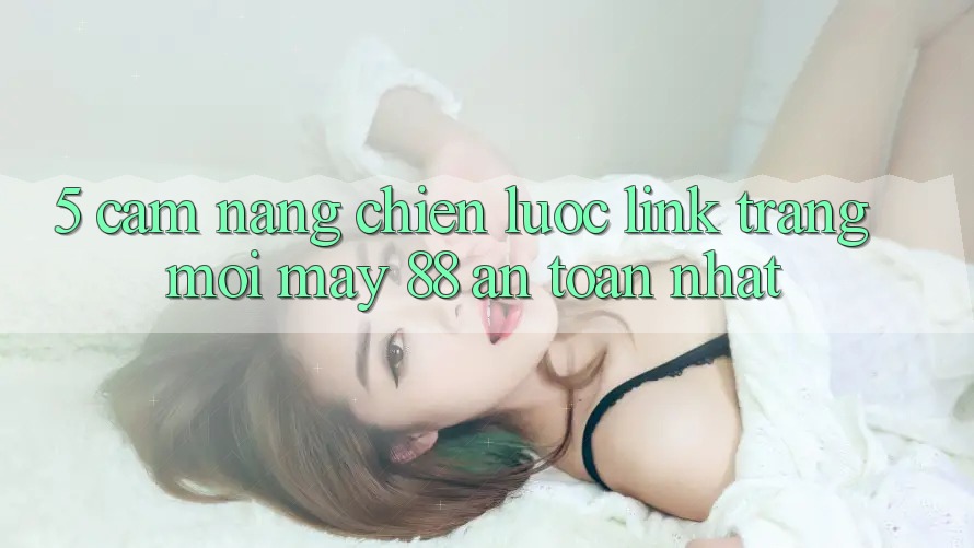 5. Cẩm nang Chiến lược Link Trang Mới May-88 An Toàn Nhất 5. Cẩm nang Chiến lược Link Trang Mới May-88 An Toàn Nhất