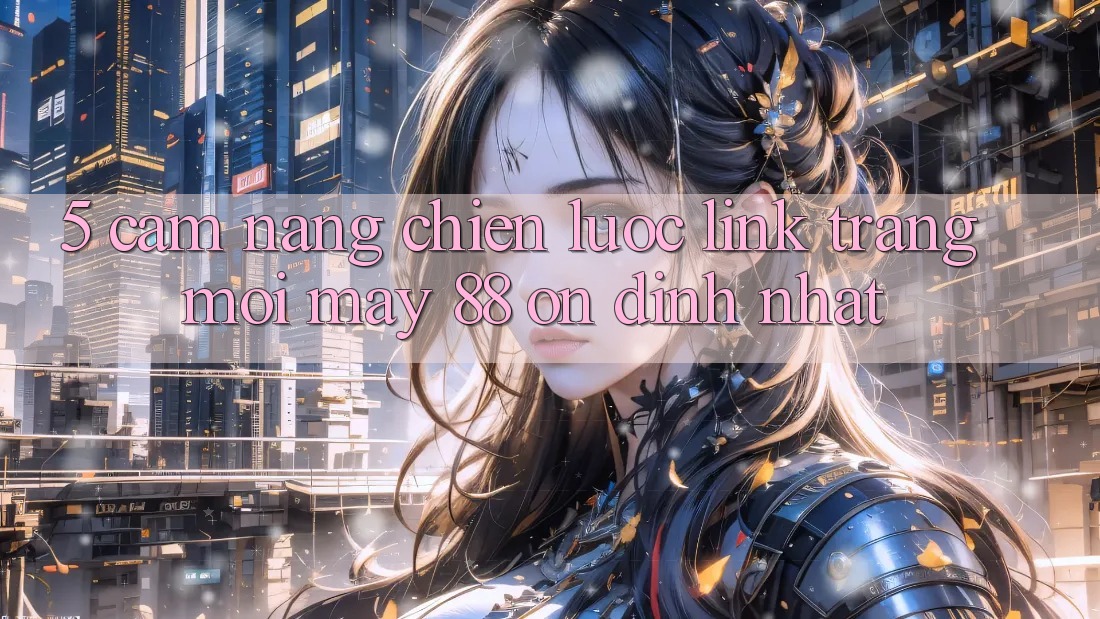 5. Cẩm nang Chiến lược Link Trang Mới May-88 Ổn định Nhất 5. Cẩm nang Chiến lược Link Trang Mới May-88 Ổn định Nhất