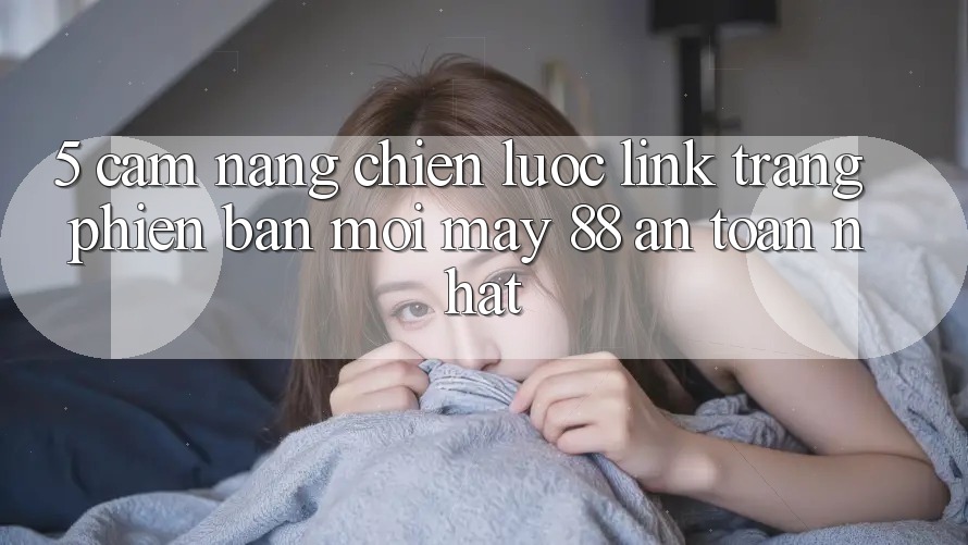 5. Cẩm nang Chiến lược Link Trang Phiên bản mới May-88 An Toàn Nhất