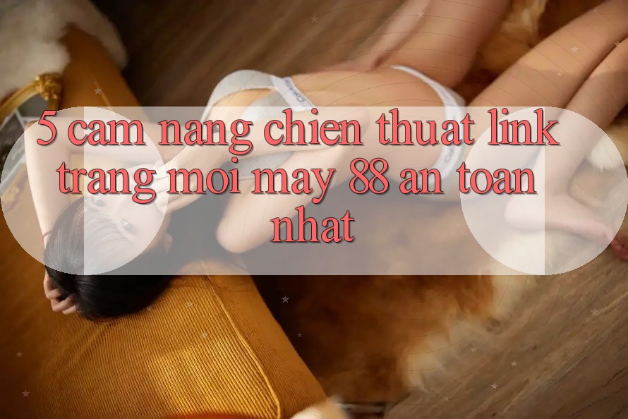 5. Cẩm nang Chiến thuật Link Trang Mới May-88 An Toàn Nhất 5. Cẩm nang Chiến thuật Link Trang Mới May-88 An Toàn Nhất