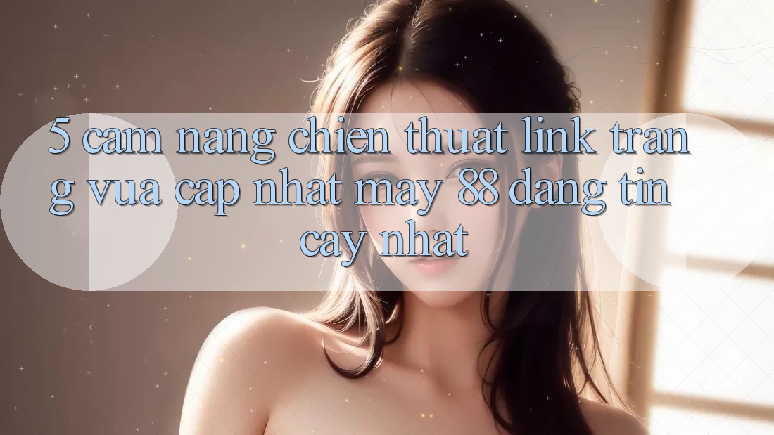 5. Cẩm nang Chiến thuật Link Trang Vừa cập nhật May-88 Đáng tin cậy Nhất 5. Cẩm nang Chiến thuật Link Trang Vừa cập nhật May-88 Đáng tin cậy Nhất
