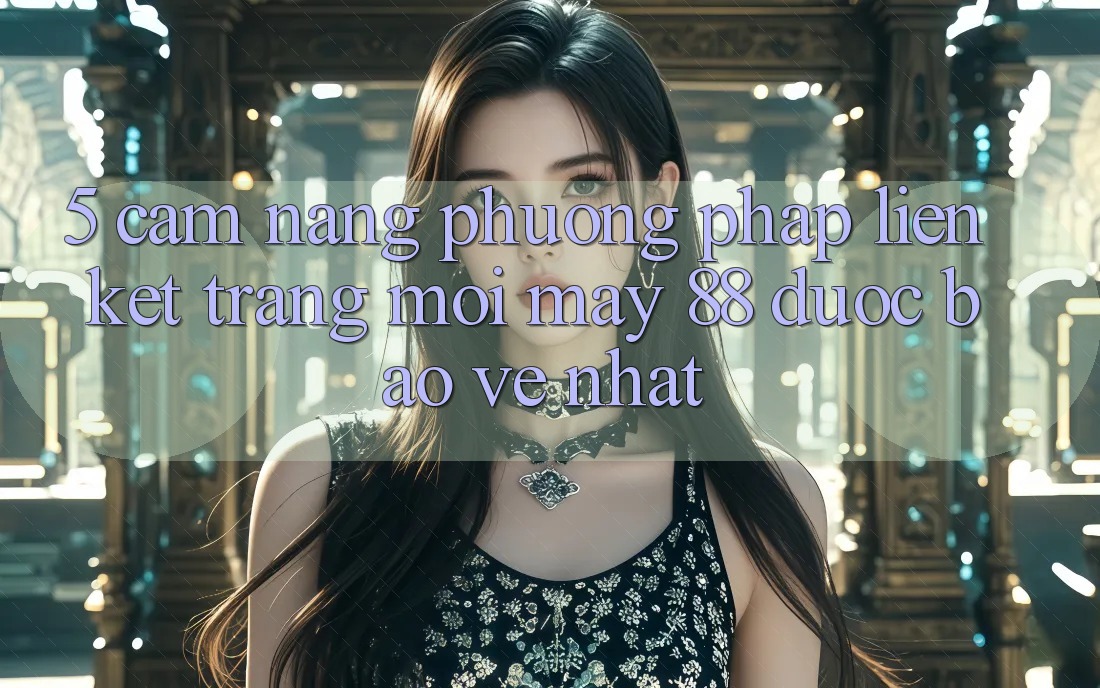 5. Cẩm nang Phương pháp Liên kết Trang Mới May-88 Được bảo vệ Nhất 5. Cẩm nang Phương pháp Liên kết Trang Mới May-88 Được bảo vệ Nhất