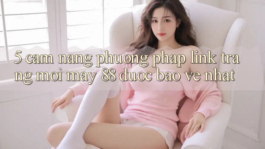 5. Cẩm nang Phương pháp Link Trang Mới May-88 Được bảo vệ Nhất 5. Cẩm nang Phương pháp Link Trang Mới May-88 Được bảo vệ Nhất