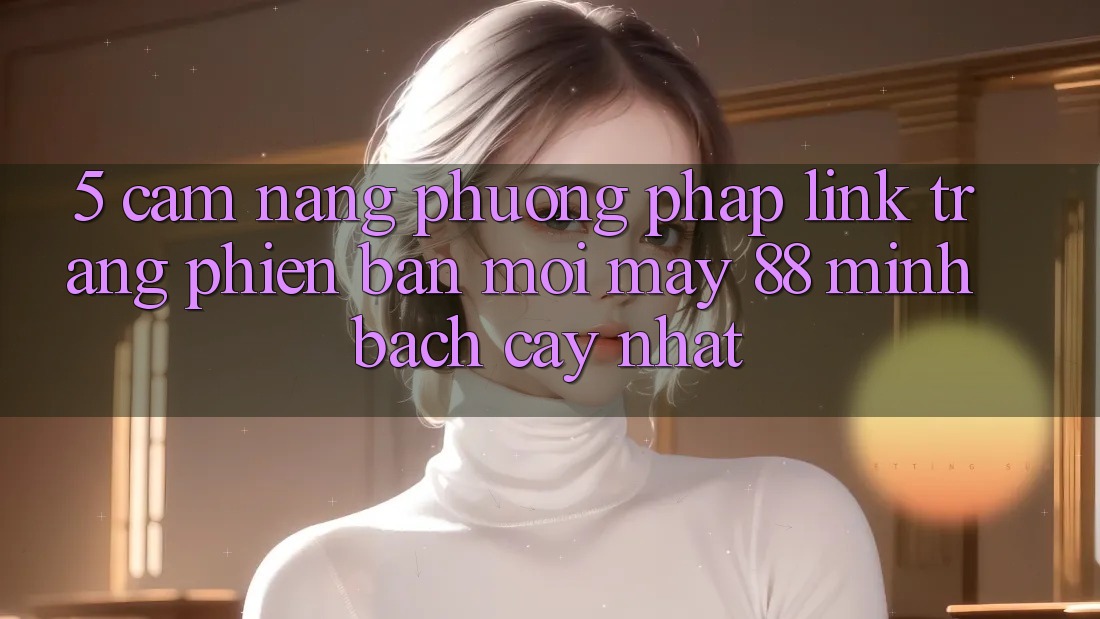 5. Cẩm nang Phương pháp Link Trang Phiên bản mới May-88 Minh bạch cậy Nhất 5. Cẩm nang Phương pháp Link Trang Phiên bản mới May-88 Minh bạch cậy Nhất