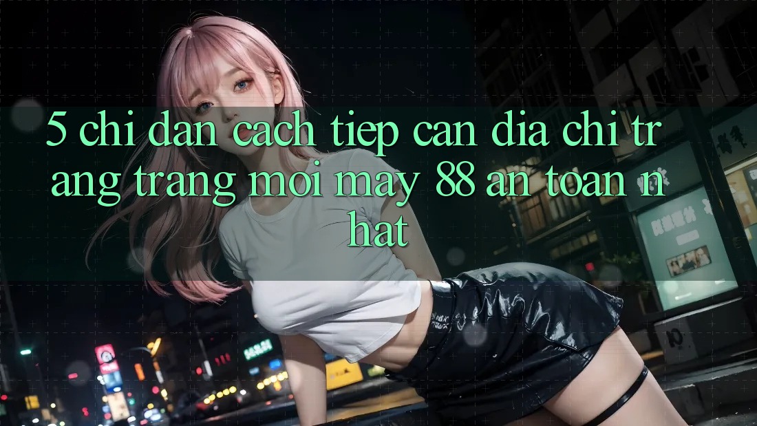 5. Chỉ dẫn Cách Tiếp Cận Địa chỉ trang Trang Mới May-88 An Toàn Nhất