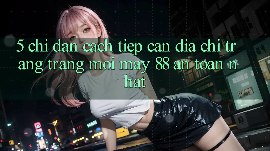 5. Chỉ dẫn Cách Tiếp Cận Địa chỉ trang Trang Mới May-88 An Toàn Nhất 5. Chỉ dẫn Cách Tiếp Cận Địa chỉ trang Trang Mới May-88 An Toàn Nhất