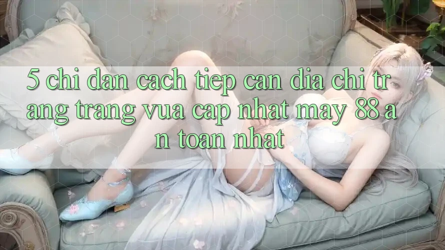 5. Chỉ dẫn Cách Tiếp Cận Địa chỉ trang Trang Vừa cập nhật May-88 An Toàn Nhất