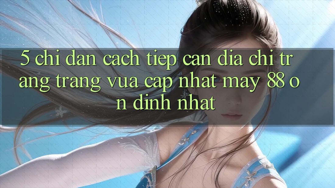 5. Chỉ dẫn Cách Tiếp Cận Địa chỉ trang Trang Vừa cập nhật May-88 Ổn định Nhất 5. Chỉ dẫn Cách Tiếp Cận Địa chỉ trang Trang Vừa cập nhật May-88 Ổn định Nhất