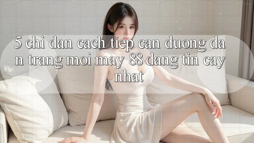 5. Chỉ dẫn Cách Tiếp Cận Đường dẫn Trang Mới May-88 Đáng tin cậy Nhất 5. Chỉ dẫn Cách Tiếp Cận Đường dẫn Trang Mới May-88 Đáng tin cậy Nhất