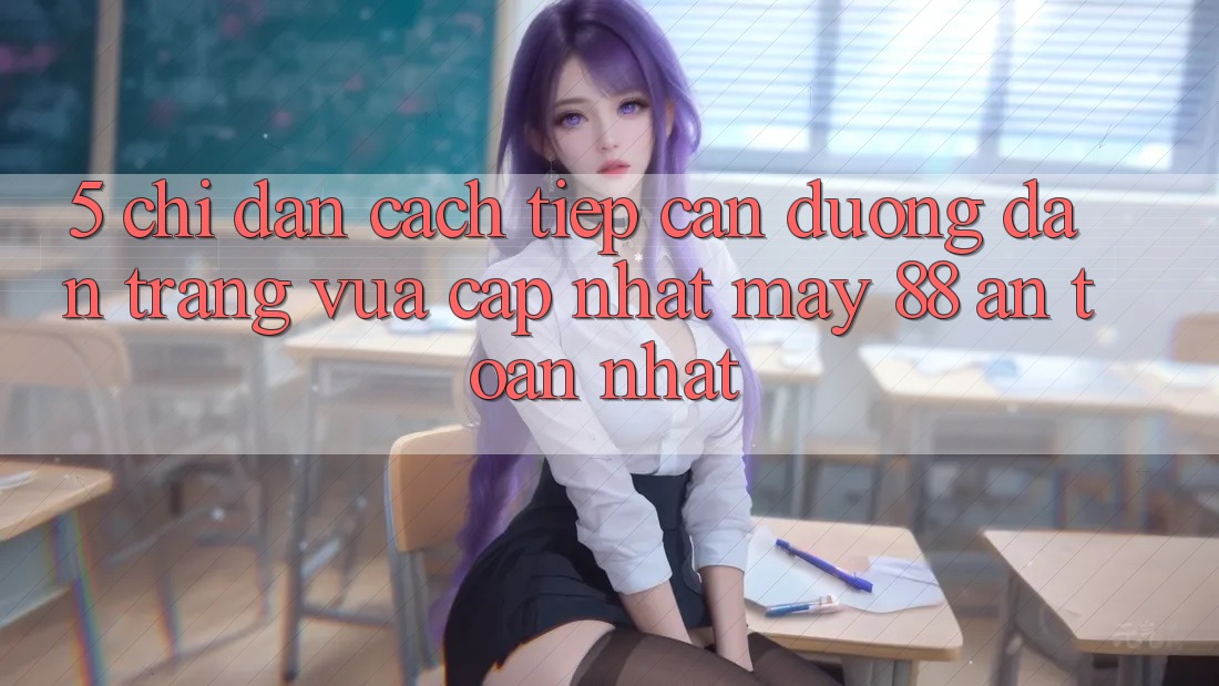 5. Chỉ dẫn Cách Tiếp Cận Đường dẫn Trang Vừa cập nhật May-88 An Toàn Nhất