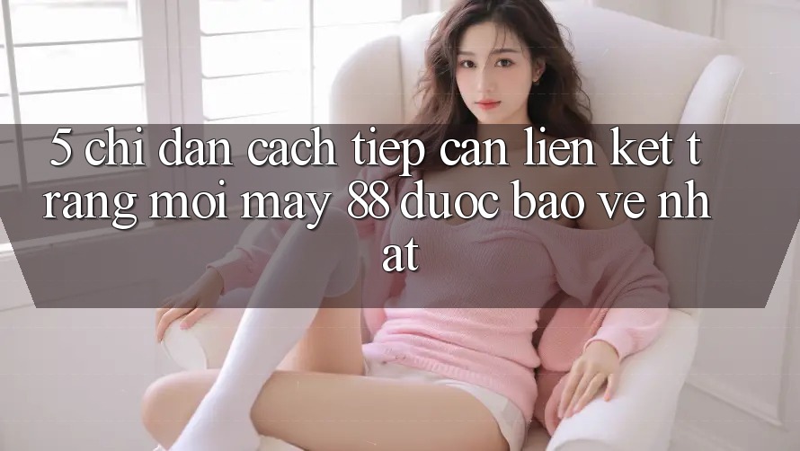 5. Chỉ dẫn Cách Tiếp Cận Liên kết Trang Mới May-88 Được bảo vệ Nhất
