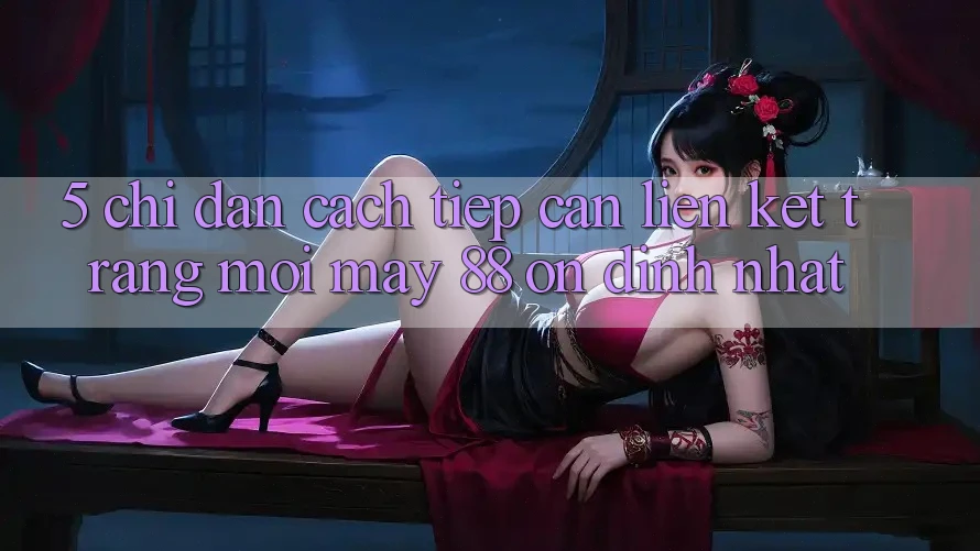 5. Chỉ dẫn Cách Tiếp Cận Liên kết Trang Mới May-88 Ổn định Nhất 5. Chỉ dẫn Cách Tiếp Cận Liên kết Trang Mới May-88 Ổn định Nhất