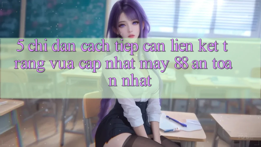5. Chỉ dẫn Cách Tiếp Cận Liên kết Trang Vừa cập nhật May-88 An Toàn Nhất