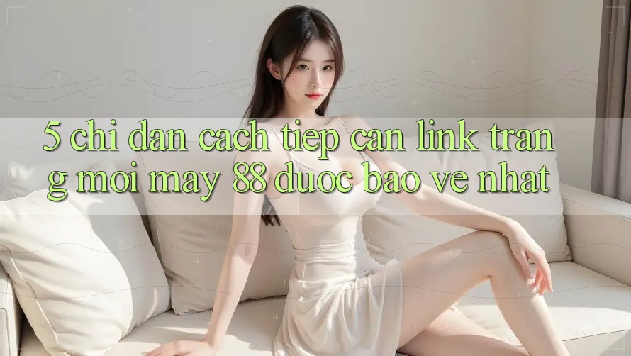 5. Chỉ dẫn Cách Tiếp Cận Link Trang Mới May-88 Được bảo vệ Nhất
