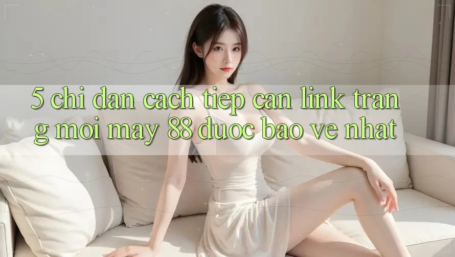 5. Chỉ dẫn Cách Tiếp Cận Link Trang Mới May-88 Được bảo vệ Nhất