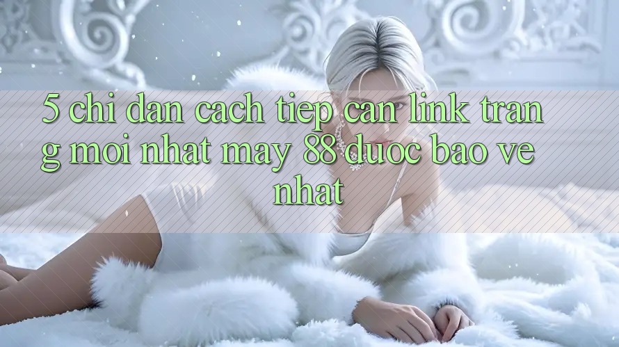 5. Chỉ dẫn Cách Tiếp Cận Link Trang Mới nhất May-88 Được bảo vệ Nhất 5. Chỉ dẫn Cách Tiếp Cận Link Trang Mới nhất May-88 Được bảo vệ Nhất