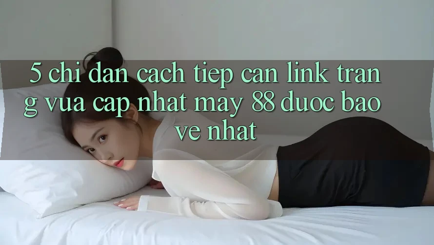 5. Chỉ dẫn Cách Tiếp Cận Link Trang Vừa cập nhật May-88 Được bảo vệ Nhất