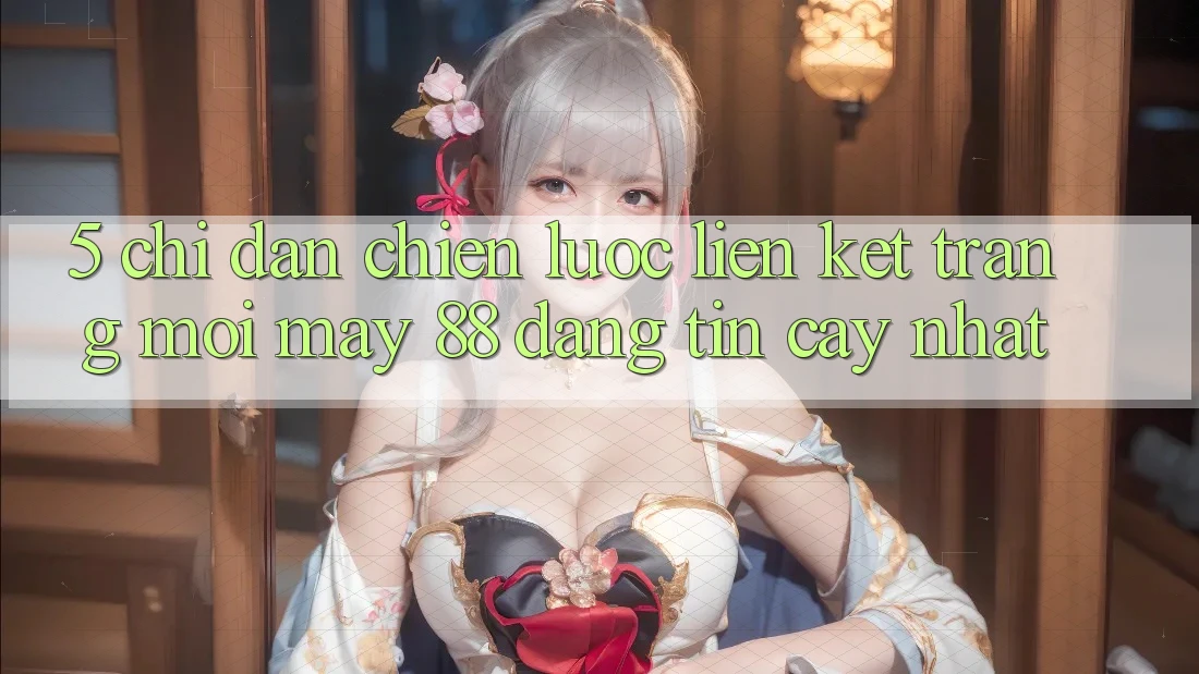 5. Chỉ dẫn Chiến lược Liên kết Trang Mới May-88 Đáng tin cậy Nhất 5. Chỉ dẫn Chiến lược Liên kết Trang Mới May-88 Đáng tin cậy Nhất