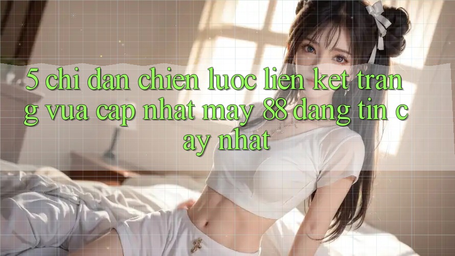 5. Chỉ dẫn Chiến lược Liên kết Trang Vừa cập nhật May-88 Đáng tin cậy Nhất 5. Chỉ dẫn Chiến lược Liên kết Trang Vừa cập nhật May-88 Đáng tin cậy Nhất