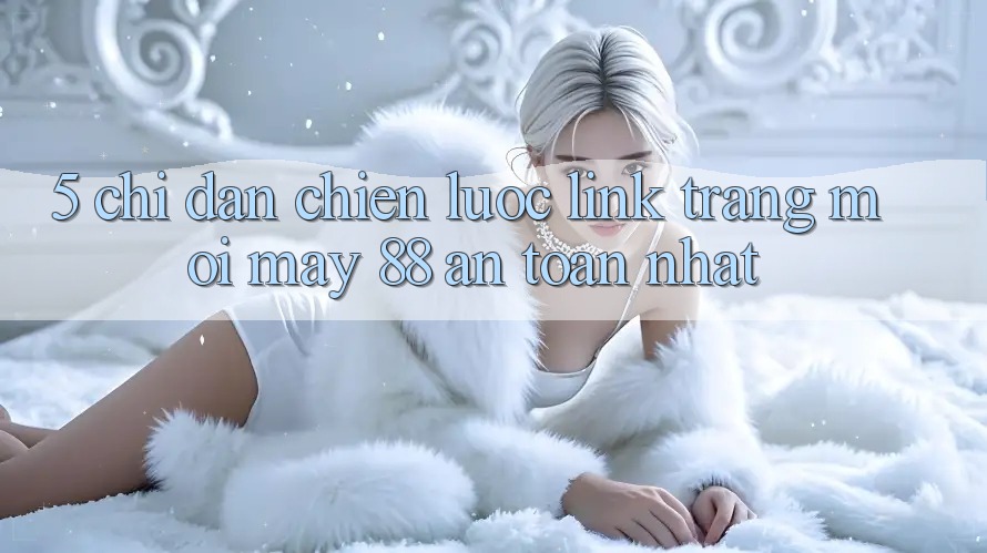 5. Chỉ dẫn Chiến lược Link Trang Mới May-88 An Toàn Nhất