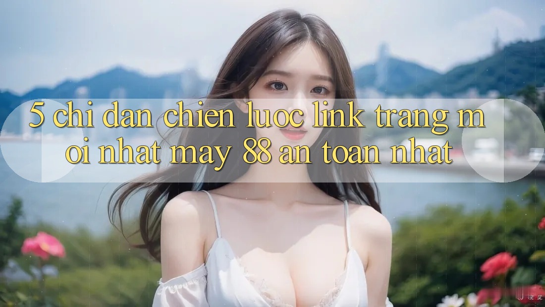 5. Chỉ dẫn Chiến lược Link Trang Mới nhất May-88 An Toàn Nhất