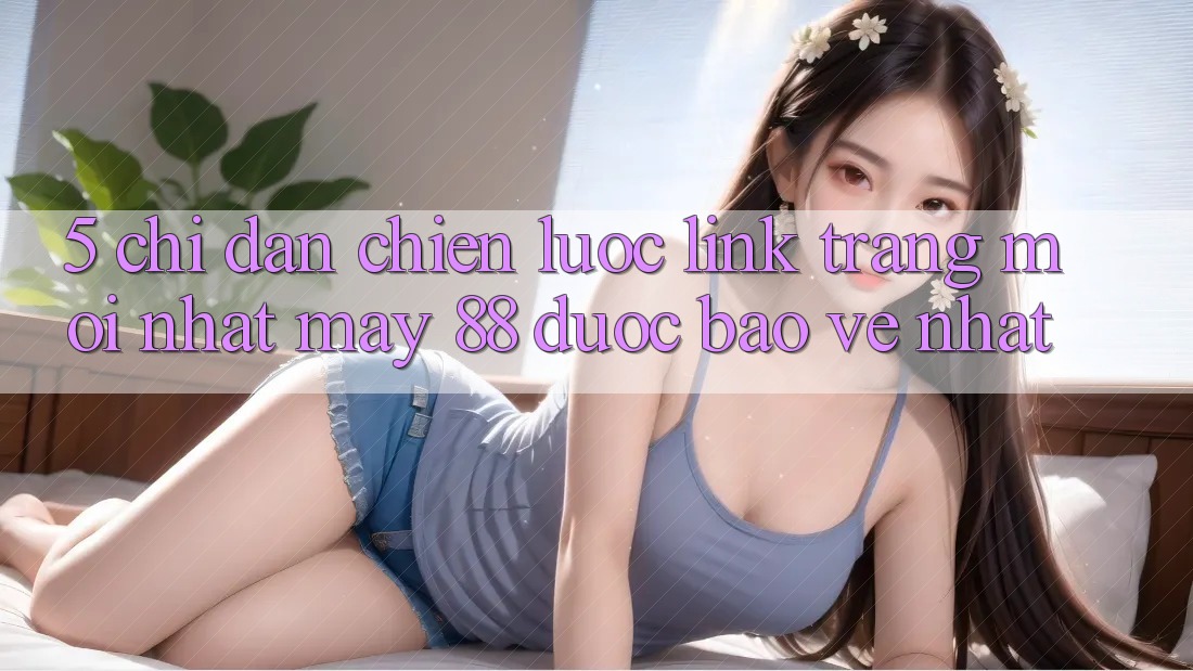 5. Chỉ dẫn Chiến lược Link Trang Mới nhất May-88 Được bảo vệ Nhất