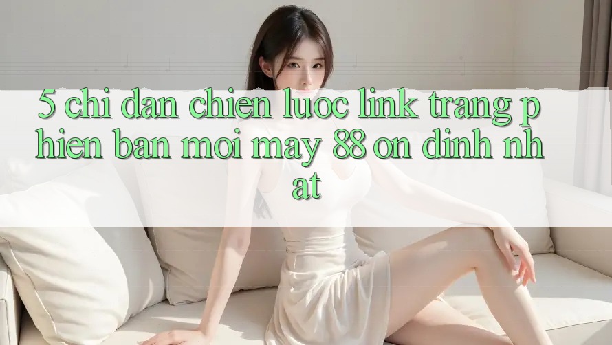5. Chỉ dẫn Chiến lược Link Trang Phiên bản mới May-88 Ổn định Nhất