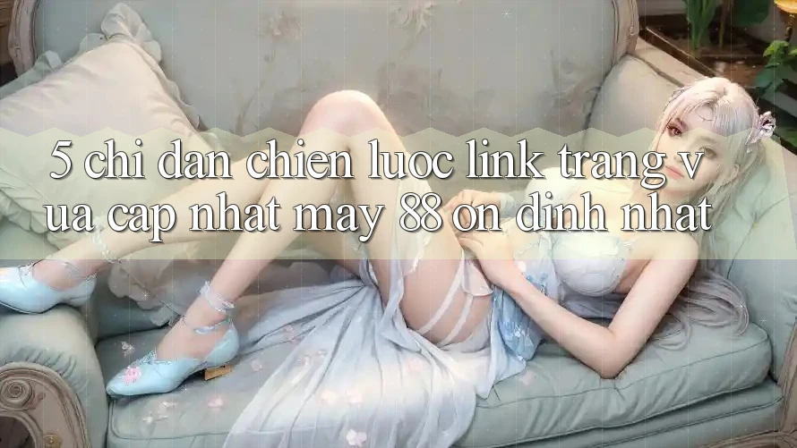 5. Chỉ dẫn Chiến lược Link Trang Vừa cập nhật May-88 Ổn định Nhất 5. Chỉ dẫn Chiến lược Link Trang Vừa cập nhật May-88 Ổn định Nhất