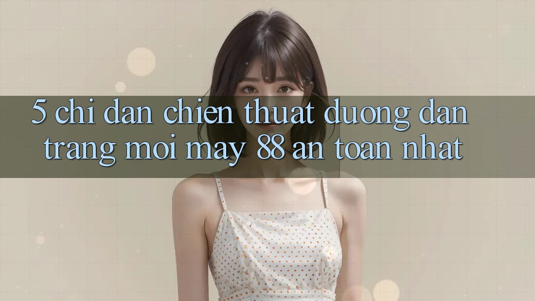 5. Chỉ dẫn Chiến thuật Đường dẫn Trang Mới May-88 An Toàn Nhất