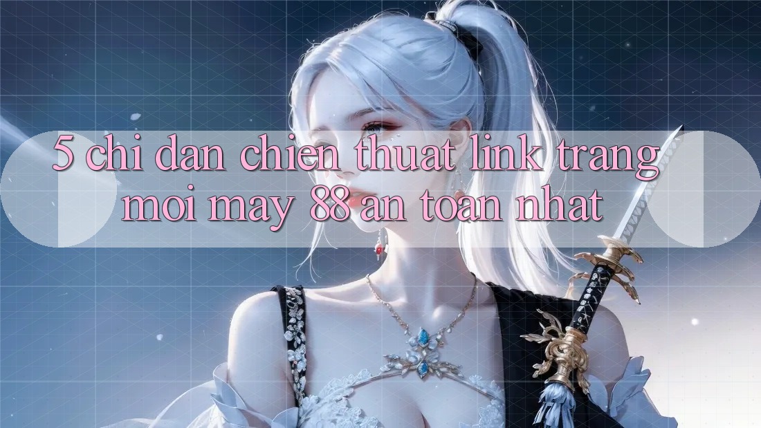 5. Chỉ dẫn Chiến thuật Link Trang Mới May-88 An Toàn Nhất 5. Chỉ dẫn Chiến thuật Link Trang Mới May-88 An Toàn Nhất