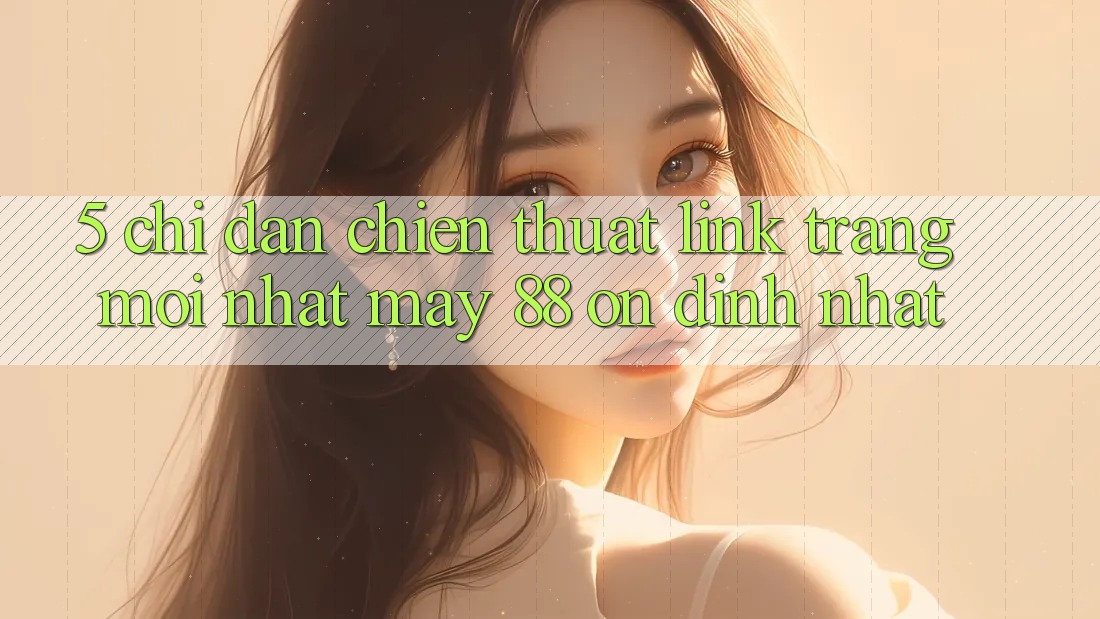 5. Chỉ dẫn Chiến thuật Link Trang Mới nhất May-88 Ổn định Nhất