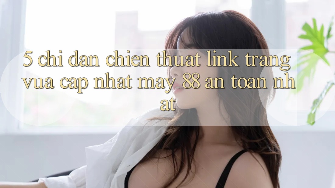 5. Chỉ dẫn Chiến thuật Link Trang Vừa cập nhật May-88 An Toàn Nhất