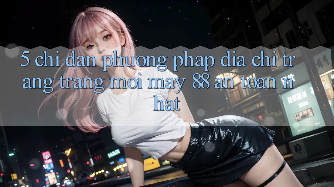 5. Chỉ dẫn Phương pháp Địa chỉ trang Trang Mới May-88 An Toàn Nhất
