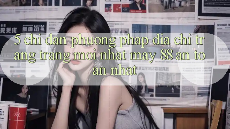 5. Chỉ dẫn Phương pháp Địa chỉ trang Trang Mới nhất May-88 An Toàn Nhất