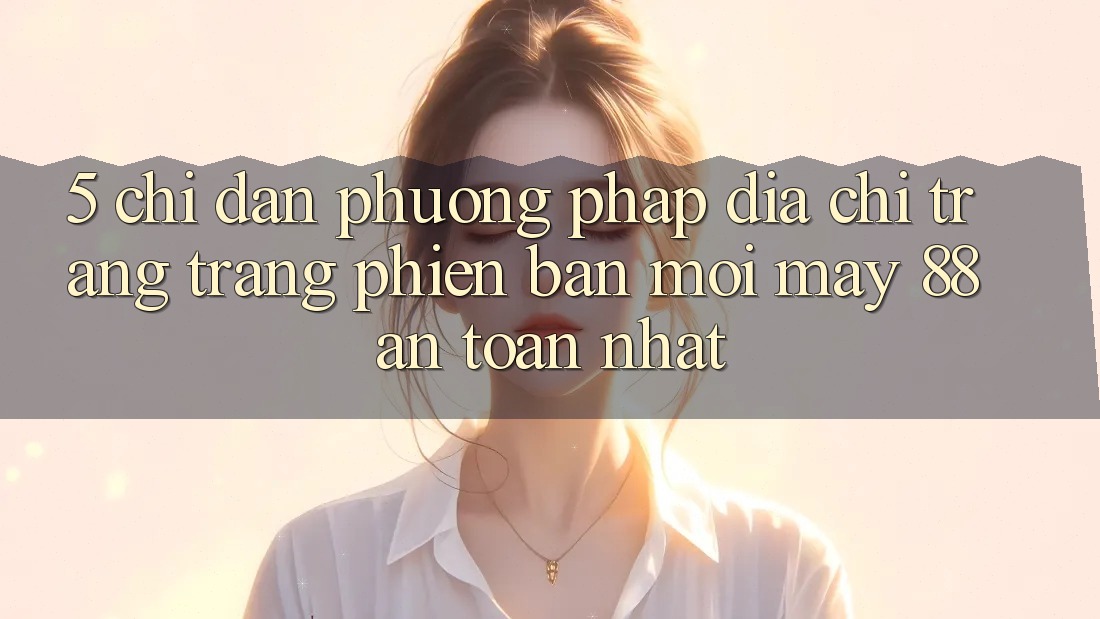 5. Chỉ dẫn Phương pháp Địa chỉ trang Trang Phiên bản mới May-88 An Toàn Nhất