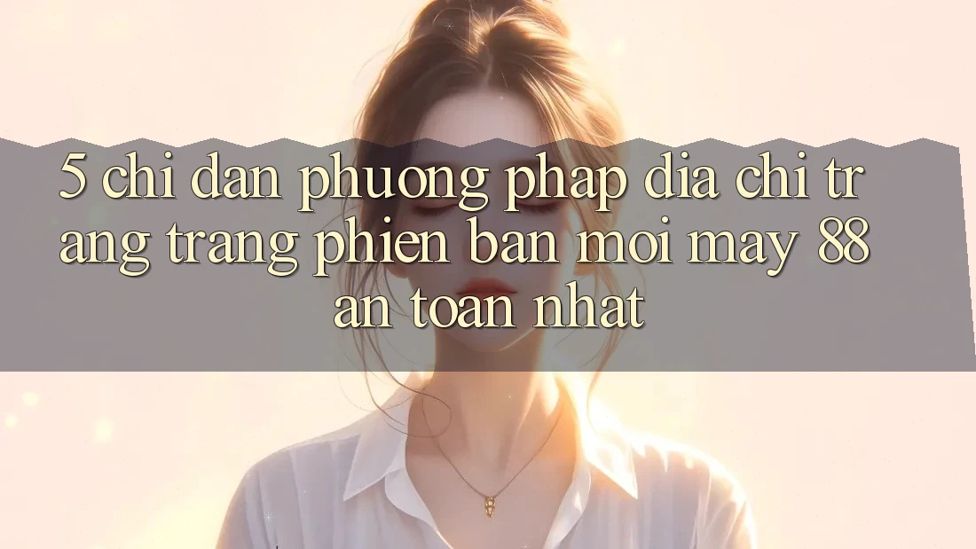 5. Chỉ dẫn Phương pháp Địa chỉ trang Trang Phiên bản mới May-88 An Toàn Nhất 5. Chỉ dẫn Phương pháp Địa chỉ trang Trang Phiên bản mới May-88 An Toàn Nhất