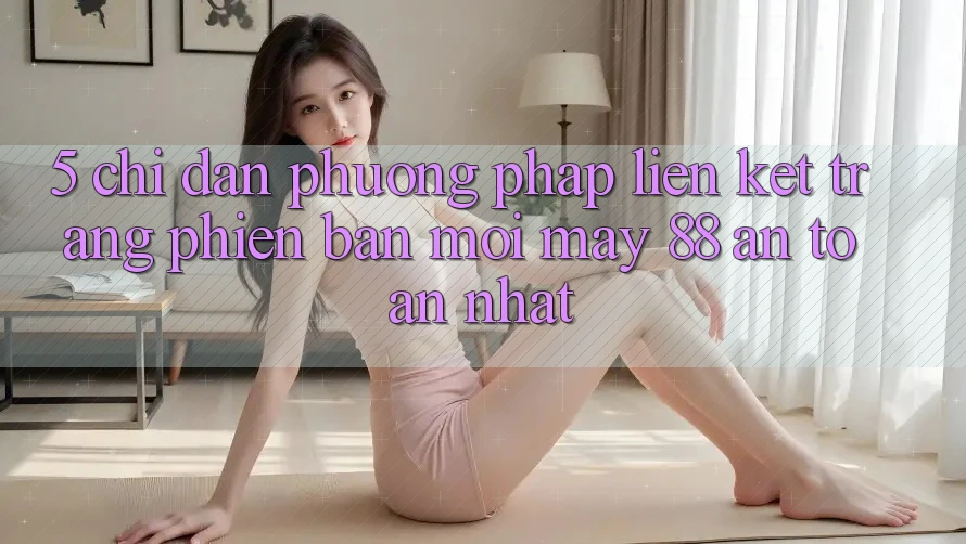 5. Chỉ dẫn Phương pháp Liên kết Trang Phiên bản mới May-88 An Toàn Nhất