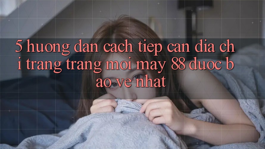 5. Hướng Dẫn Cách Tiếp Cận Địa chỉ trang Trang Mới May-88 Được bảo vệ Nhất