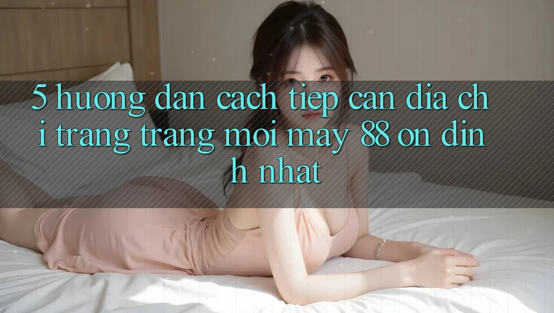 5. Hướng Dẫn Cách Tiếp Cận Địa chỉ trang Trang Mới May-88 Ổn định Nhất