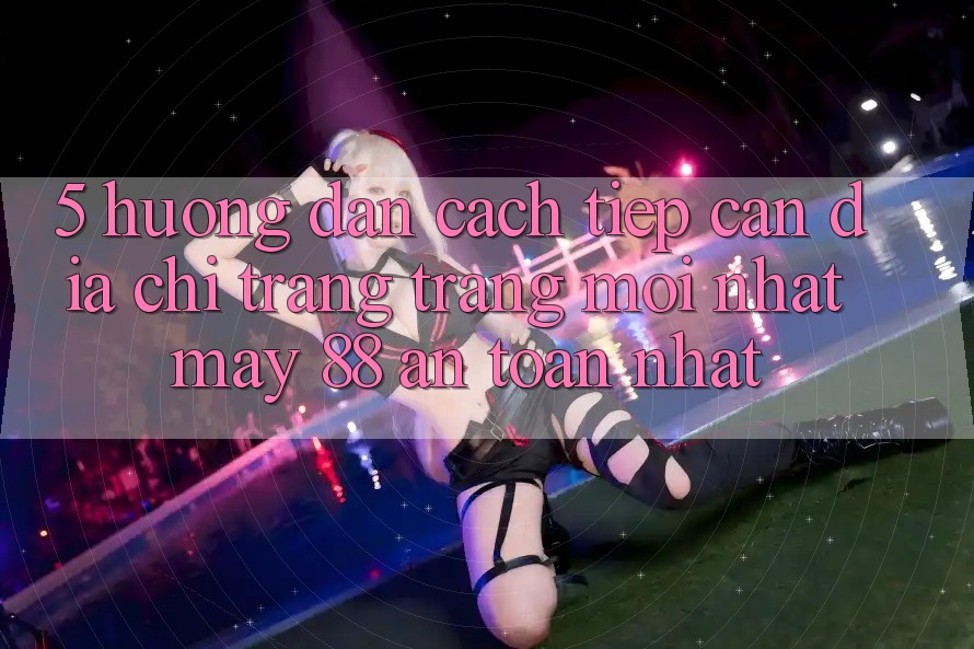 5. Hướng Dẫn Cách Tiếp Cận Địa chỉ trang Trang Mới nhất May-88 An Toàn Nhất 5. Hướng Dẫn Cách Tiếp Cận Địa chỉ trang Trang Mới nhất May-88 An Toàn Nhất